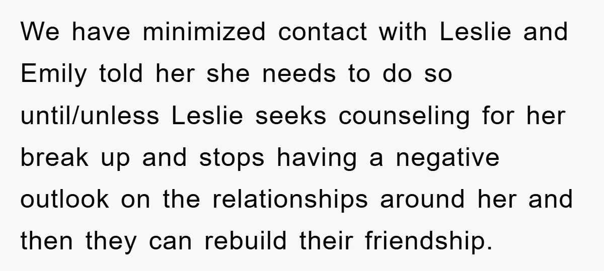 We have minimized contact with Leslie and Emily told her she needs to do so until/unless Leslie seeks counseling for her break up and stops having a negative outlook on...