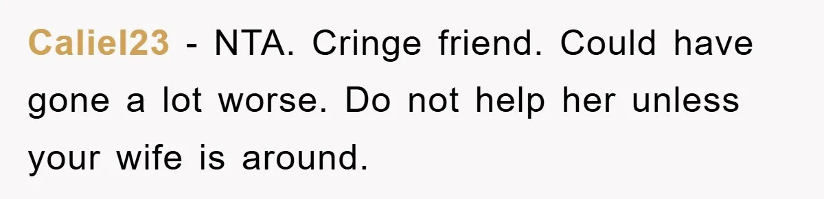 Caliel23 − NTA. Cringe friend. Could have gone a lot worse. Do not help her unless your wife is around.
