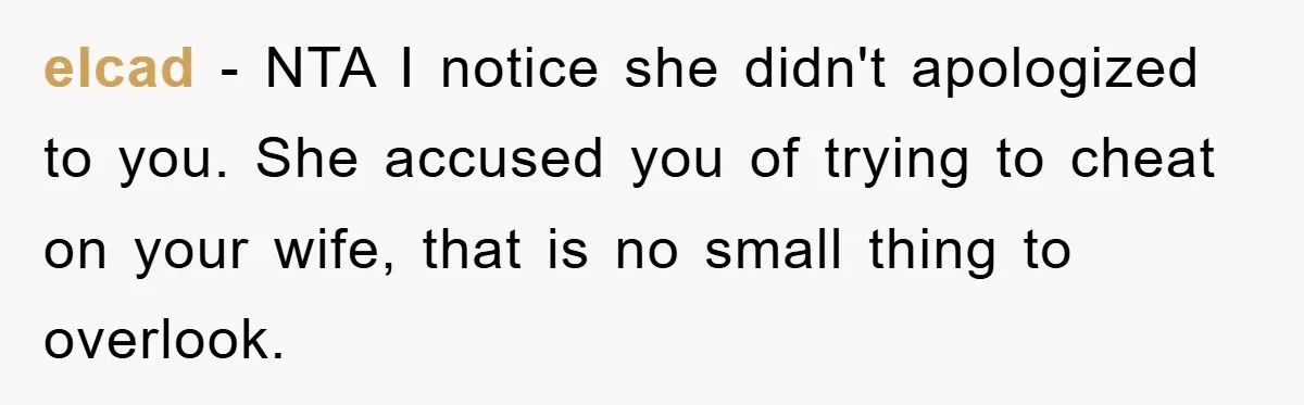 elcad − NTA I notice she didn't apologized to you. She accused you of trying to cheat on your wife, that is no small thing to overlook.