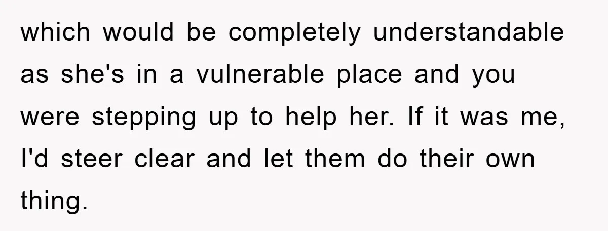 which would be completely understandable as she's in a vulnerable place and you were stepping up to help her. If it was me, I'd steer clear and let them do...