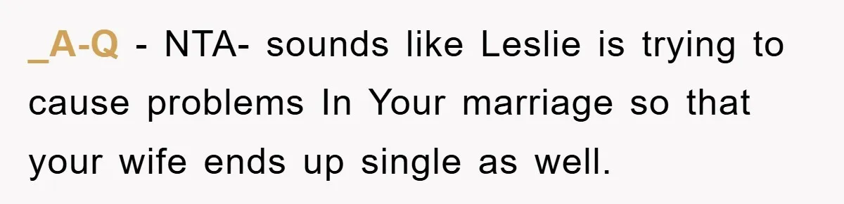 _A-Q − NTA- sounds like Leslie is trying to cause problems In Your marriage so that your wife ends up single as well.