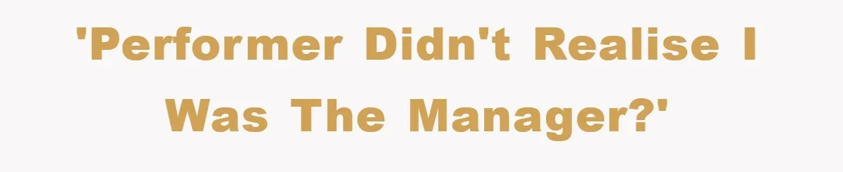 'Performer didn't realise I was the manager?'