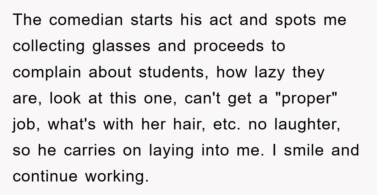 The comedian starts his act and spots me collecting glasses and proceeds to complain about students, how lazy they are, look at this one, can't get a "proper" job, what's...