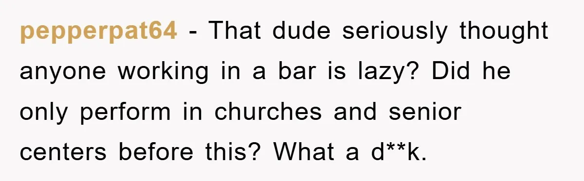 pepperpat64 − That dude seriously thought anyone working in a bar is lazy? Did he only perform in churches and senior centers before this? What a d**k.