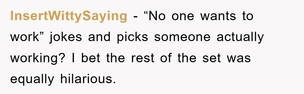 InsertWittySaying − “No one wants to work” jokes and picks someone actually working? I bet the rest of the set was equally hilarious.