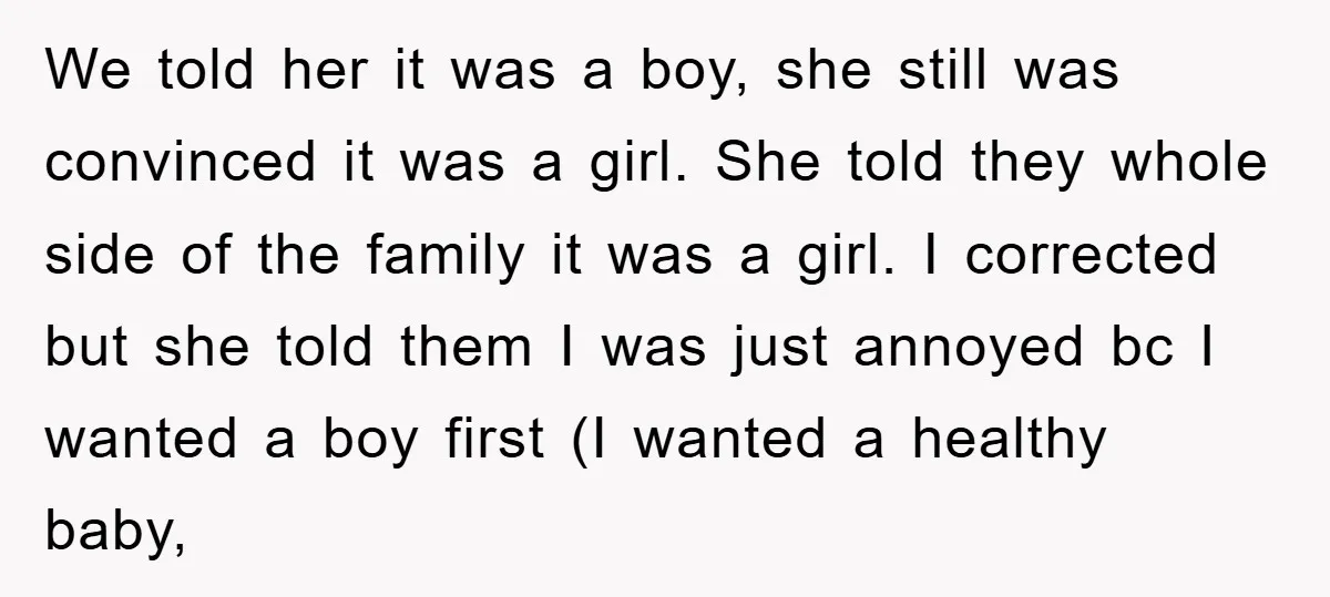 We told her it was a boy, she still was convinced it was a girl. She told they whole side of the family it was a girl. I corrected but...