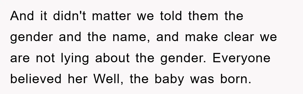 And it didn't matter we told them the gender and the name, and make clear we are not lying about the gender. Everyone believed her
Well, the baby was born.
