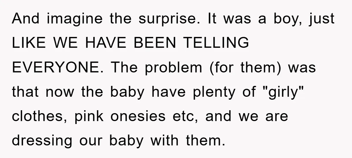 And imagine the surprise. It was a boy, just LIKE WE HAVE BEEN TELLING EVERYONE. The problem (for them) was that now the baby have plenty of "girly" clothes, pink...