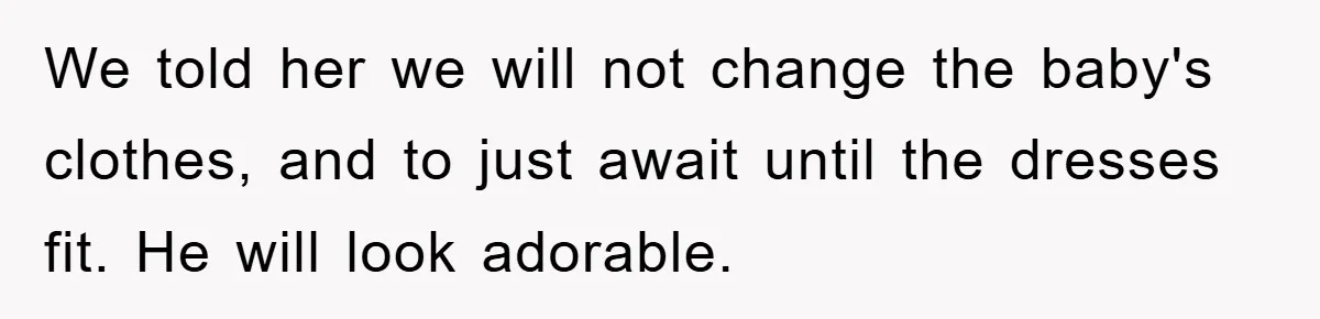 We told her we will not change the baby's clothes, and to just await until the dresses fit. He will look adorable.