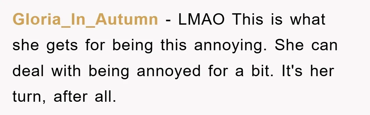 Gloria_In_Autumn − LMAO This is what she gets for being this annoying. She can deal with being annoyed for a bit. It's her turn, after all.