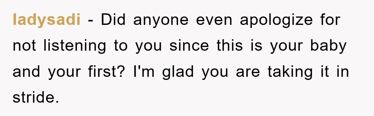 ladysadi − Did anyone even apologize for not listening to you since this is your baby and your first? I'm glad you are taking it in stride.
