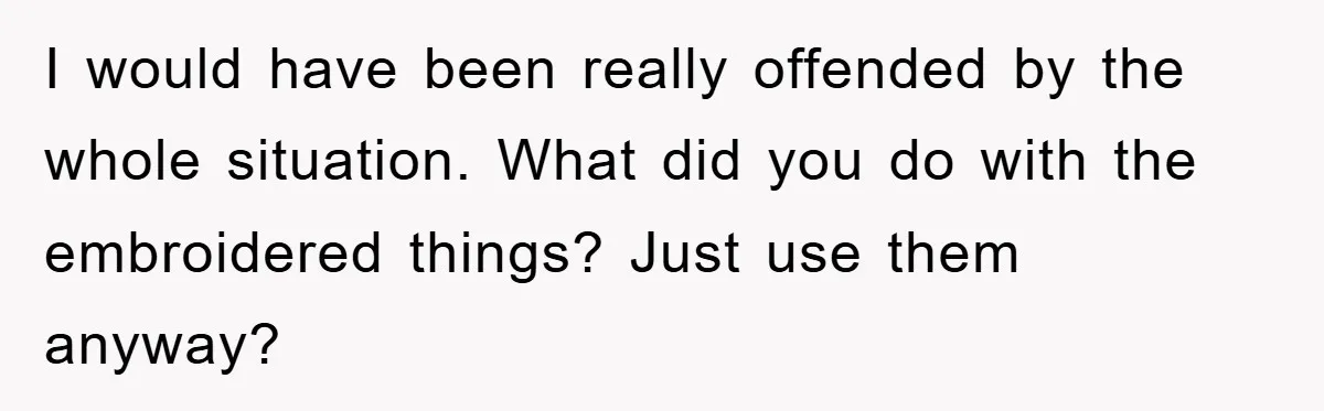I would have been really offended by the whole situation. What did you do with the embroidered things? Just use them anyway?