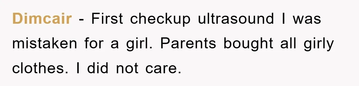 Dimcair − First checkup ultrasound I was mistaken for a girl. Parents bought all girly clothes. I did not care.