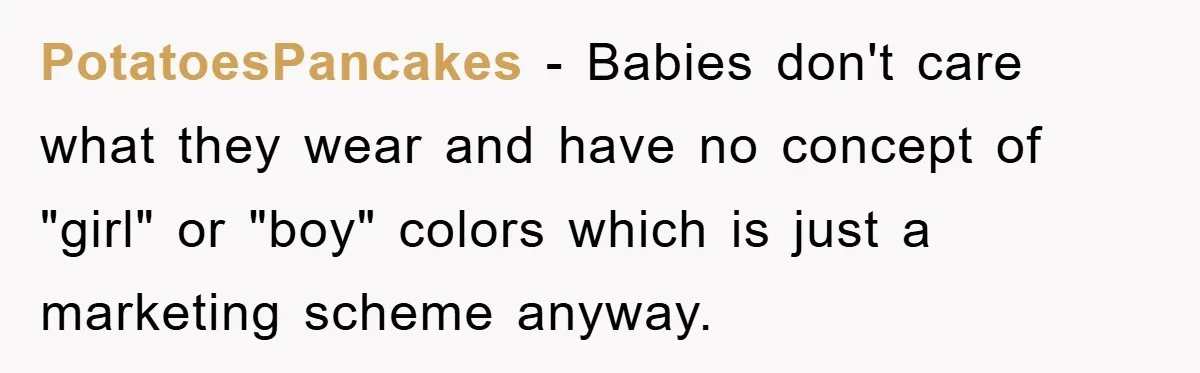 PotatoesPancakes − Babies don't care what they wear and have no concept of "girl" or "boy" colors which is just a marketing scheme anyway.