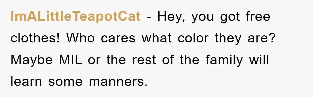 ImALittleTeapotCat − Hey, you got free clothes! Who cares what color they are? Maybe MIL or the rest of the family will learn some manners.
