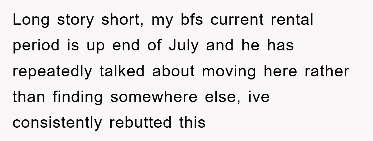 Long story short, my bfs current rental period is up end of July and he has repeatedly talked about moving here rather than finding somewhere else, ive consistently rebutted this