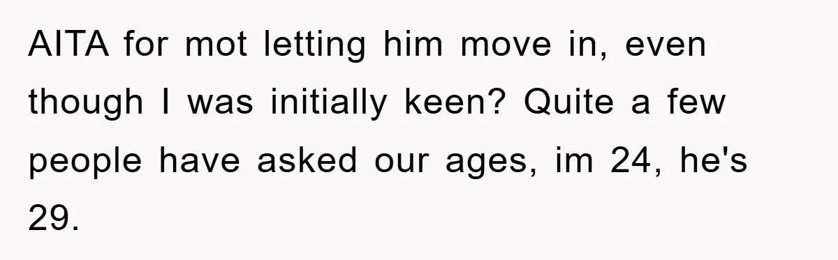 AITA for mot letting him move in, even though I was initially keen? Quite a few people have asked our ages, im 24, he's 29.
