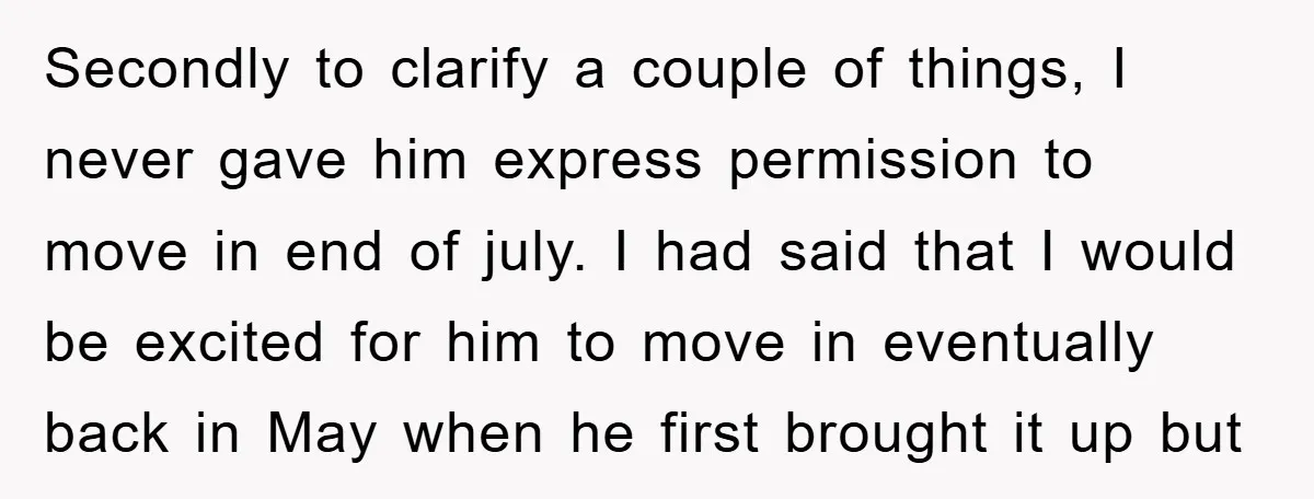 Secondly to clarify a couple of things, I never gave him express permission to move in end of july. I had said that I would be excited for him to...