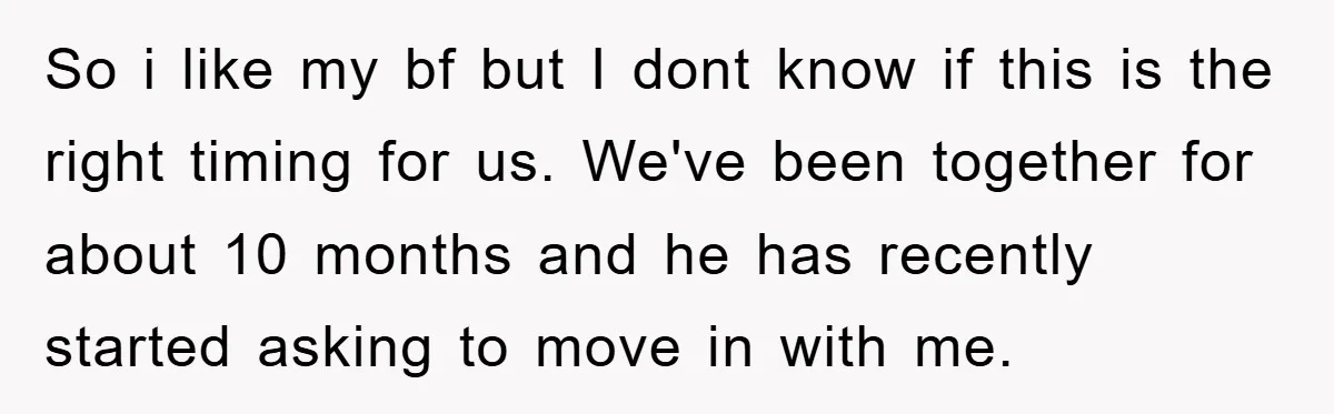 So i like my bf but I dont know if this is the right timing for us. We've been together for about 10 months and he has recently started asking...