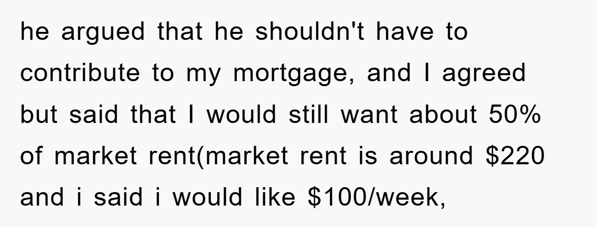 he argued that he shouldn't have to contribute to my mortgage, and I agreed but said that I would still want about 50% of market rent(market rent is around $220...