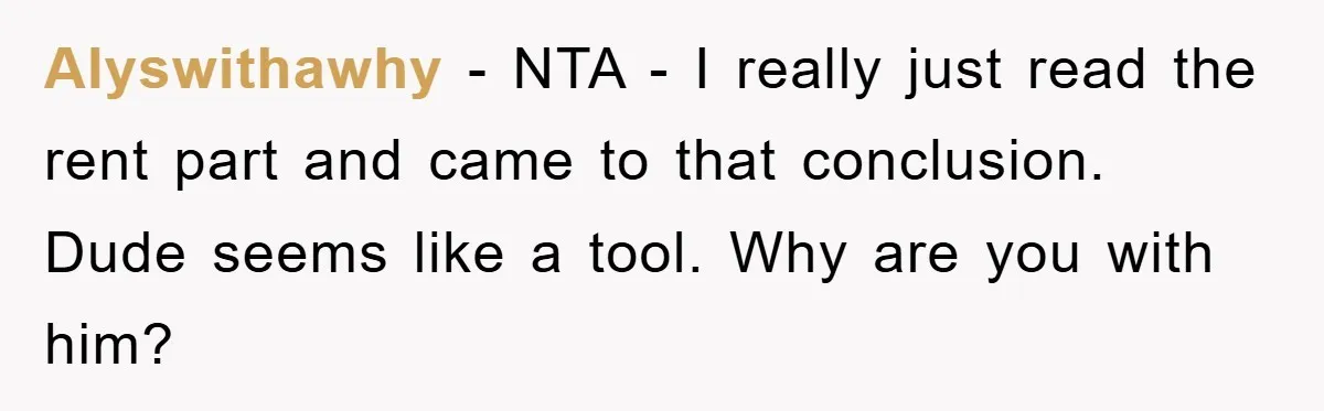Alyswithawhy − NTA - I really just read the rent part and came to that conclusion. Dude seems like a tool. Why are you with him?