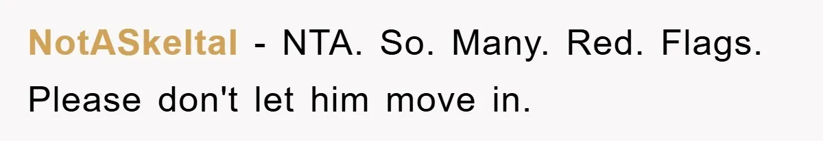 NotASkeltal − NTA. So. Many. Red. Flags. Please don't let him move in.