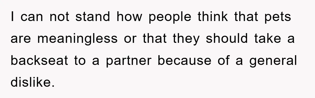 I can not stand how people think that pets are meaningless or that they should take a backseat to a partner because of a general dislike.