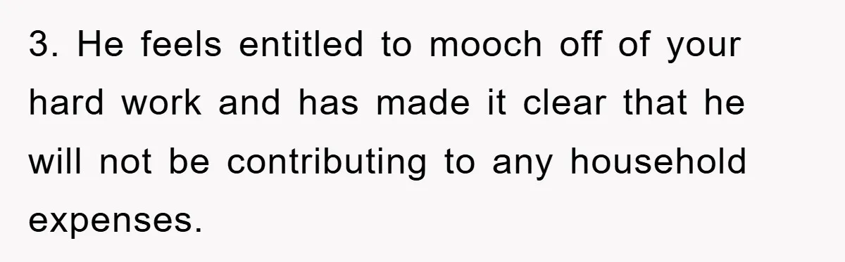 3. He feels entitled to mooch off of your hard work and has made it clear that he will not be contributing to any household expenses.