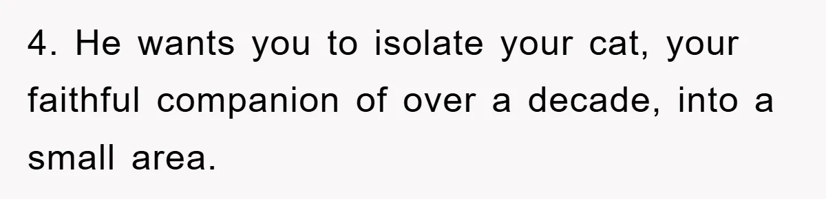 4. He wants you to isolate your cat, your faithful companion of over a decade, into a small area.