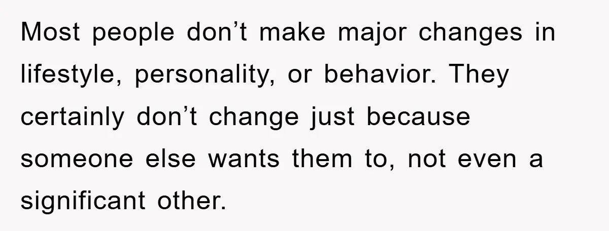 Most people don’t make major changes in lifestyle, personality, or behavior. They certainly don’t change just because someone else wants them to, not even a significant other.