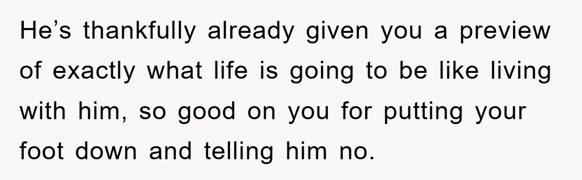 He’s thankfully already given you a preview of exactly what life is going to be like living with him, so good on you for putting your foot down and telling...