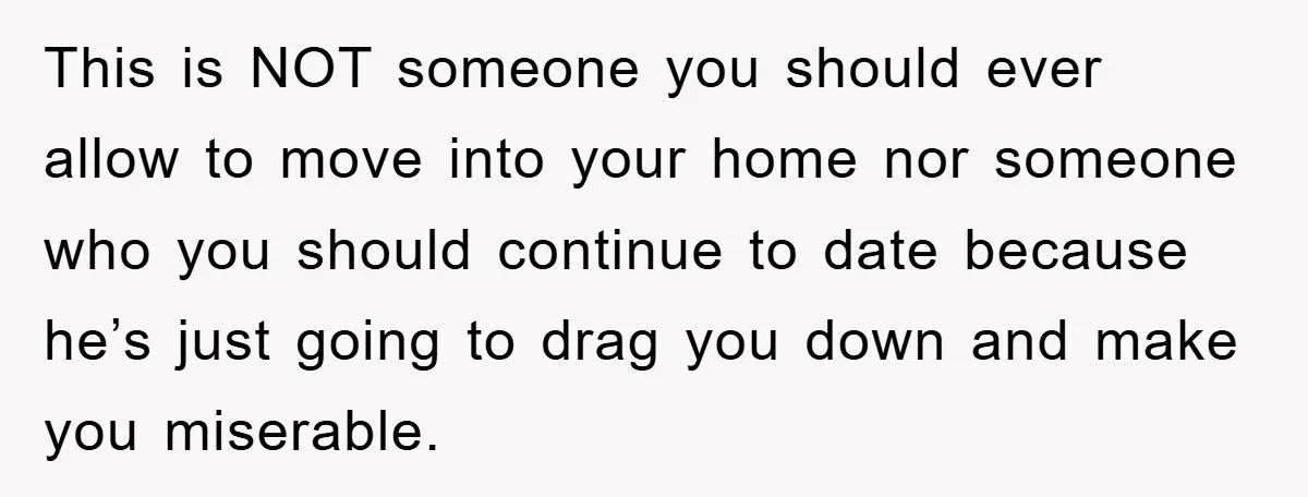 This is NOT someone you should ever allow to move into your home nor someone who you should continue to date because he’s just going to drag you down and...