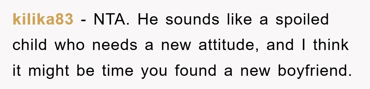 kilika83 − NTA. He sounds like a spoiled child who needs a new attitude, and I think it might be time you found a new boyfriend.
