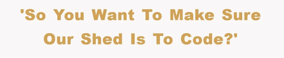 'So you want to make sure our shed is to code?'