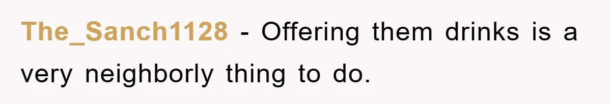 The_Sanch1128 − Offering them drinks is a very neighborly thing to do.