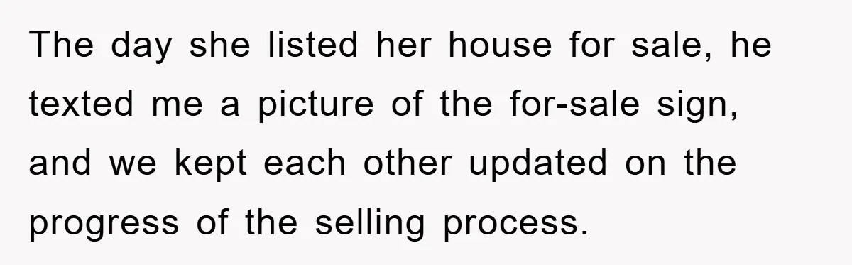 The day she listed her house for sale, he texted me a picture of the for-sale sign, and we kept each other updated on the progress of the selling process.