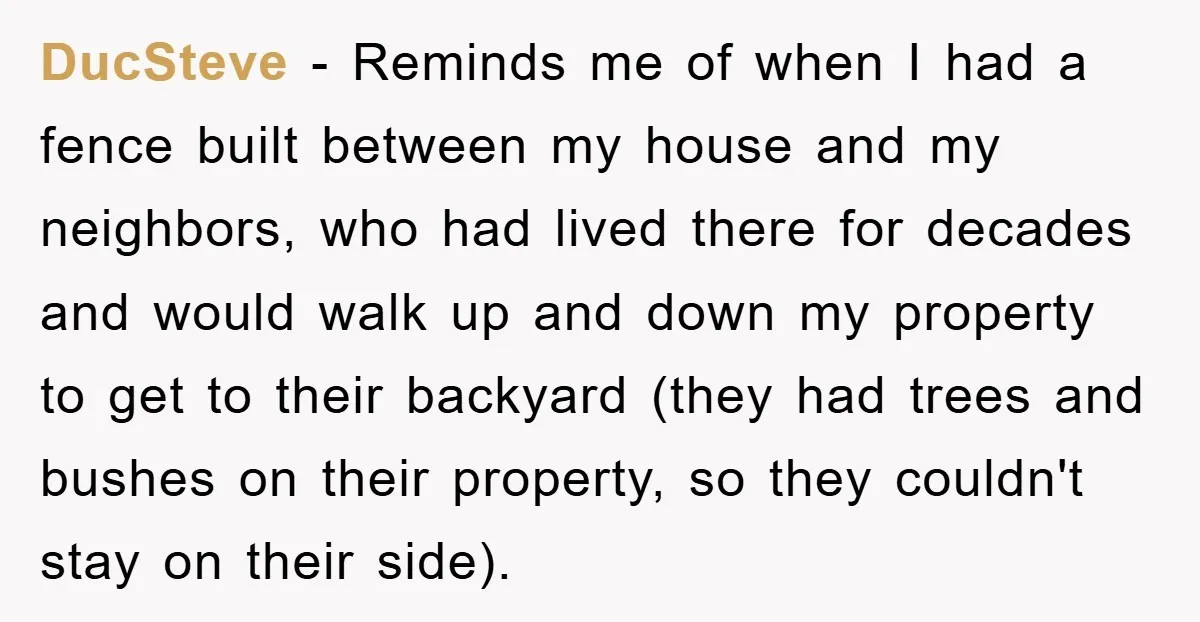 DucSteve − Reminds me of when I had a fence built between my house and my neighbors, who had lived there for decades and would walk up and down my...