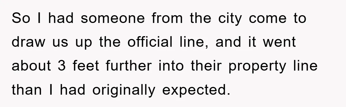 So I had someone from the city come to draw us up the official line, and it went about 3 feet further into their property line than I had originally...