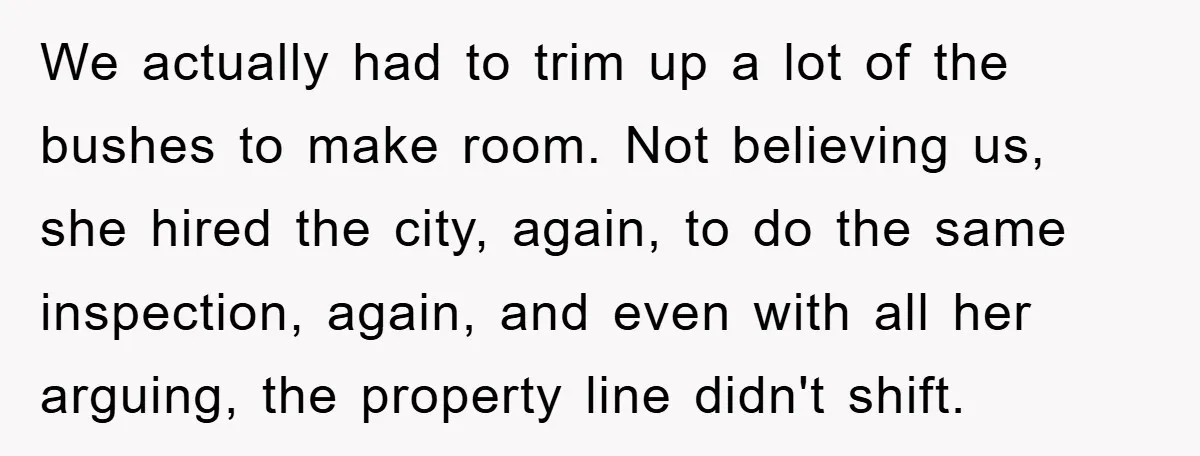 We actually had to trim up a lot of the bushes to make room. Not believing us, she hired the city, again, to do the same inspection, again, and even...