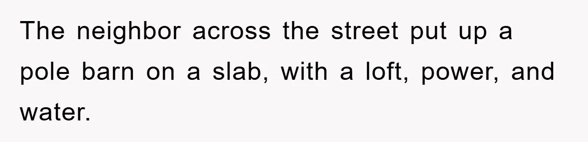 The neighbor across the street put up a pole barn on a slab, with a loft, power, and water.