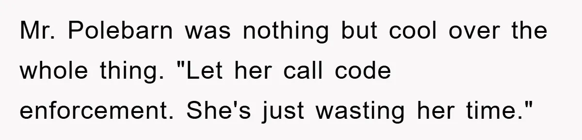 Mr. Polebarn was nothing but cool over the whole thing. "Let her call code enforcement. She's just wasting her time."