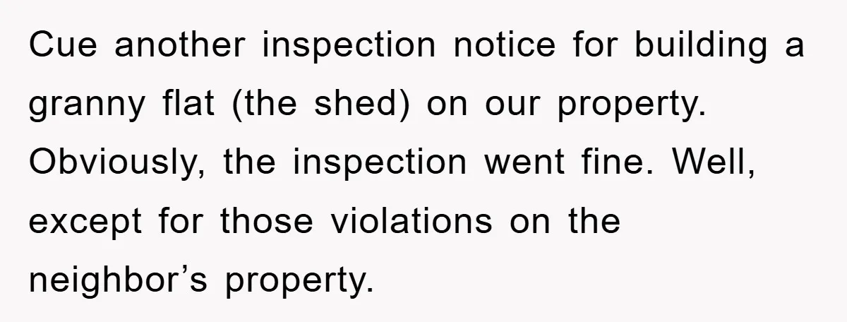 Cue another inspection notice for building a granny flat (the shed) on our property. Obviously, the inspection went fine. Well, except for those violations on the neighbor’s property.
