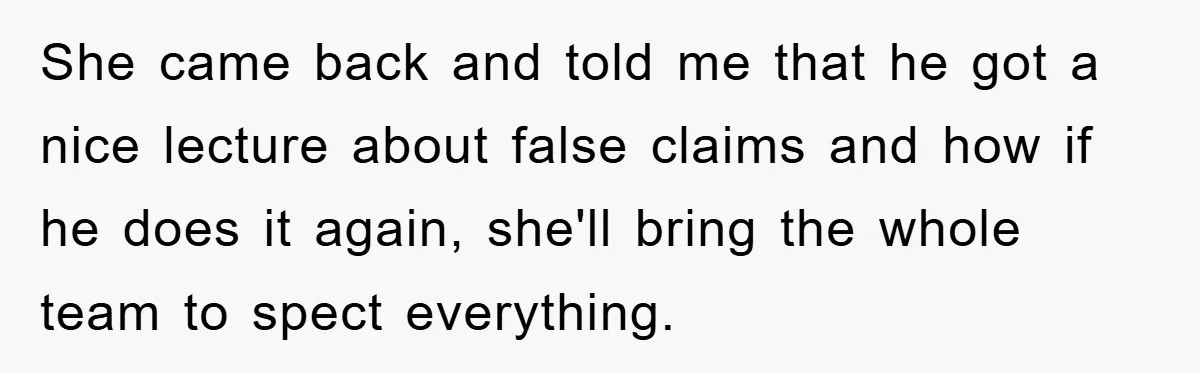 She came back and told me that he got a nice lecture about false claims and how if he does it again, she'll bring the whole team to spect everything.