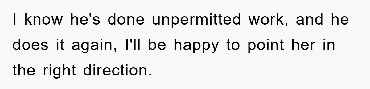 I know he's done unpermitted work, and he does it again, I'll be happy to point her in the right direction.