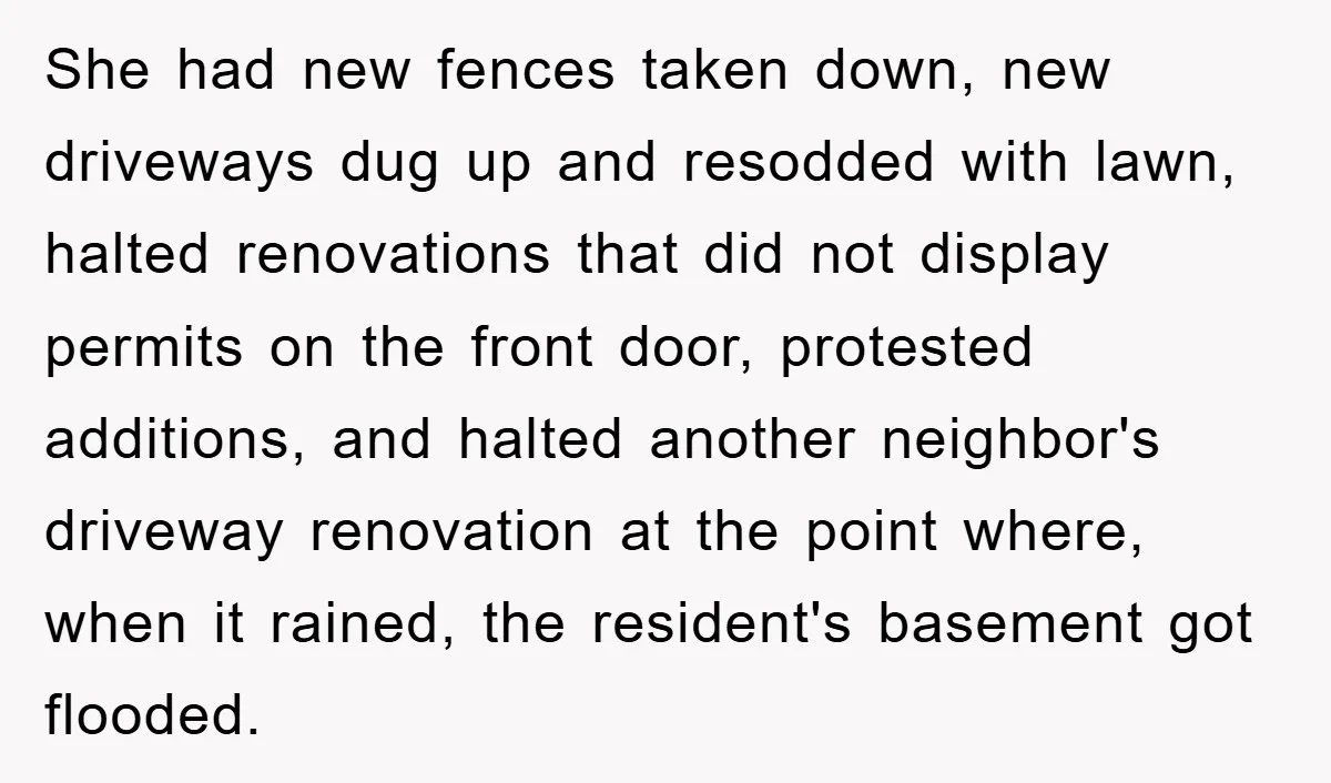 She had new fences taken down, new driveways dug up and resodded with lawn, halted renovations that did not display permits on the front door, protested additions, and halted another...