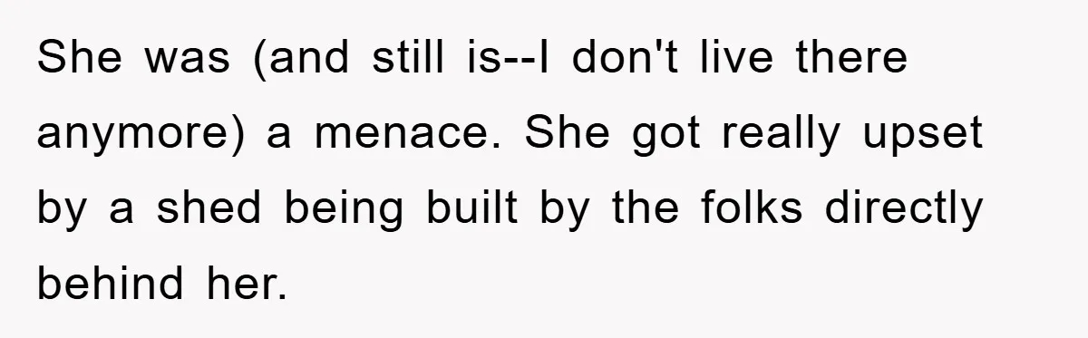 She was (and still is--I don't live there anymore) a menace. She got really upset by a shed being built by the folks directly behind her.