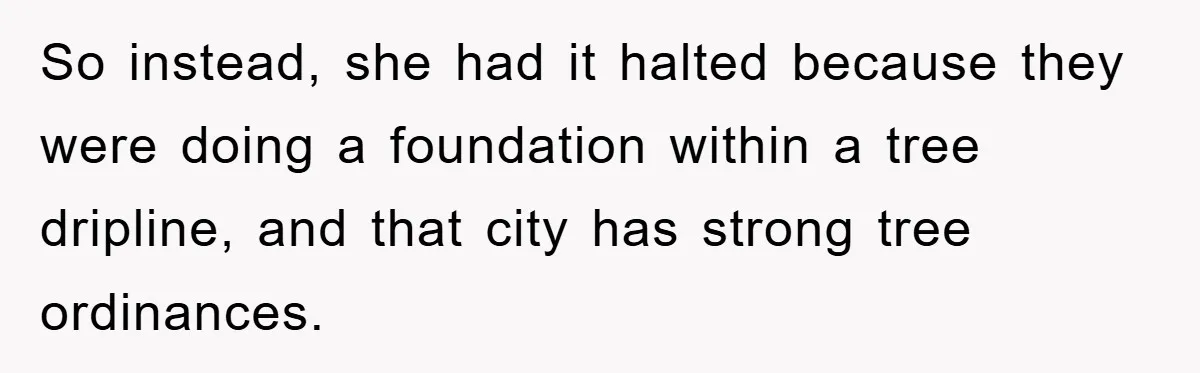 So instead, she had it halted because they were doing a foundation within a tree dripline, and that city has strong tree ordinances.