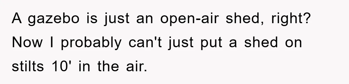 A gazebo is just an open-air shed, right? Now I probably can't just put a shed on stilts 10' in the air.