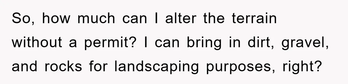 So, how much can I alter the terrain without a permit? I can bring in dirt, gravel, and rocks for landscaping purposes, right?