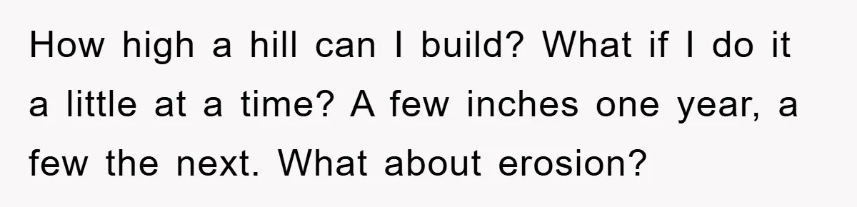 How high a hill can I build? What if I do it a little at a time? A few inches one year, a few the next. What about erosion?